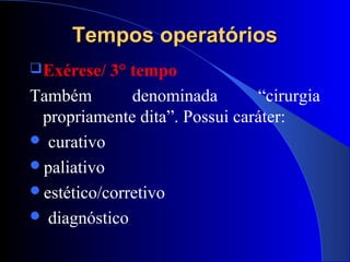 Tempos operatóriosTempos operatórios
Exérese/ 3° tempo
Também denominada “cirurgia
propriamente dita”. Possui caráter:
 curativo
paliativo
estético/corretivo
 diagnóstico
 