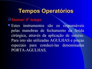 Tempos OperatóriosTempos Operatórios
 Síntese/ 4° tempo
Estes instrumentos são os responsáveis
pelas manobras de fechamento da ferida
cirúrgica, através da aplicação de suturas.
Para isto são utilizadas AGULHAS e pinças
especiais para conduzi-las denominadas
PORTA-AGULHAS.
 