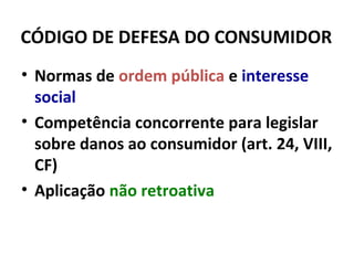 CÓDIGO DE DEFESA DO CONSUMIDOR
• Normas de ordem pública e interesse
social
• Competência concorrente para legislar
sobre danos ao consumidor (art. 24, VIII,
CF)
• Aplicação não retroativa
 