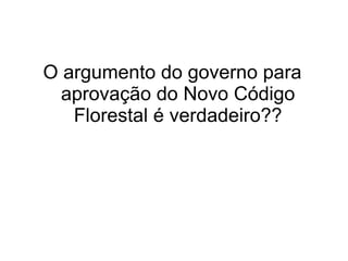O argumento do governo para
  aprovação do Novo Código
   Florestal é verdadeiro??
 