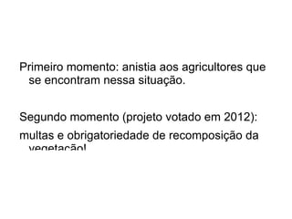 Primeiro momento: anistia aos agricultores que
 se encontram nessa situação.


Segundo momento (projeto votado em 2012):
multas e obrigatoriedade de recomposição da
 vegetação!
 