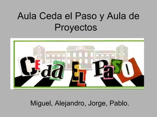 Aula Ceda el Paso y Aula de
Proyectos
Miguel, Alejandro, Jorge, Pablo.
 