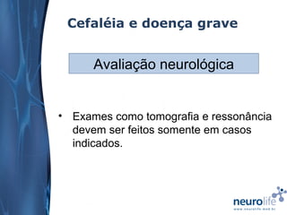 Cefaléia e doença grave

Avaliação neurológica

• Exames como tomografia e ressonância
devem ser feitos somente em casos
indicados.

 