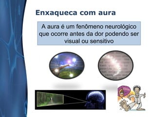 Enxaqueca com aura
A aura é um fenômeno neurológico
que ocorre antes da dor podendo ser
visual ou sensitivo

 