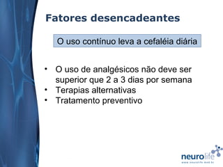Fatores desencadeantes
O uso contínuo leva a cefaléia diária
• O uso de analgésicos não deve ser
superior que 2 a 3 dias por semana
• Terapias alternativas
• Tratamento preventivo

 