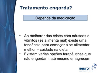 Tratamento engorda?
Depende da medicação

• Ao melhorar das crises com náuseas e
vômitos (se alimenta mal) existe uma
tendência para começar a se alimentar
melhor – cuidado na dieta
• Existem varias opções terapêuticas que
não engordam, até mesmo emagrecem

 