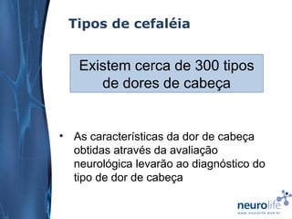 Tipos de cefaléia

Existem cerca de 300 tipos
de dores de cabeça

• As características da dor de cabeça
obtidas através da avaliação
neurológica levarão ao diagnóstico do
tipo de dor de cabeça

 