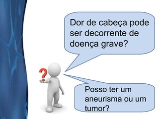 Dor de cabeça pode
ser decorrente de
doença grave?

Posso ter um
aneurisma ou um
tumor?

 