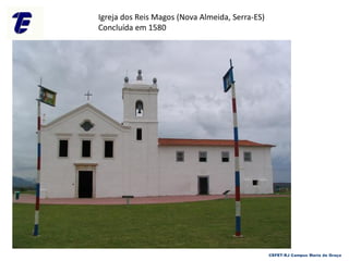 Igreja dos Reis Magos (Nova Almeida, Serra-ES)
Concluída em 1580
CEFET-RJ Campus Maria da Graça
 