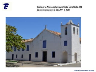 Santuário Nacional de Anchieta (Anchieta-ES)
Construído entre o Séc.XVI e XVII
CEFET-RJ Campus Maria da Graça
 