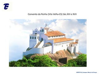 Convento da Penha (Vila Velha-ES) Séc.XVI e XVII
CEFET-RJ Campus Maria da Graça
 
