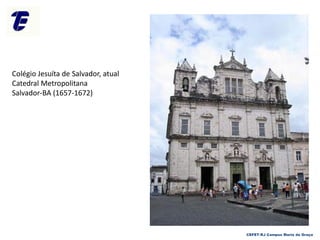 Colégio Jesuíta de Salvador, atual
Catedral Metropolitana
Salvador-BA (1657-1672)
CEFET-RJ Campus Maria da Graça
 