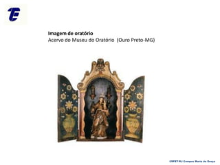 Imagem de oratório
Acervo do Museu do Oratório (Ouro Preto-MG)
CEFET-RJ Campus Maria da Graça
 