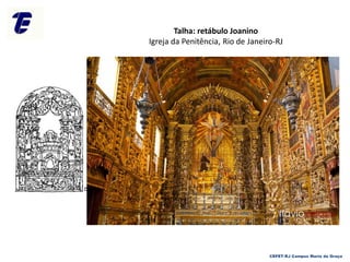 Talha: retábulo Joanino
Igreja da Penitência, Rio de Janeiro-RJ
CEFET-RJ Campus Maria da Graça
 