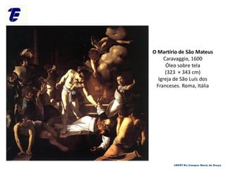 O Martírio de São Mateus
Caravaggio, 1600
Óleo sobre tela
(323 × 343 cm)
Igreja de São Luís dos
Franceses. Roma, Itália
CEFET-RJ Campus Maria da Graça
 