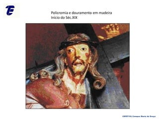 Policromia e douramento em madeira
Início do Séc.XIX
CEFET-RJ Campus Maria da Graça
 
