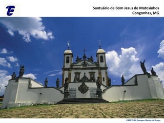 Santuário de Bom Jesus de Matosinhos
Congonhas, MG
CEFET-RJ Campus Maria da Graça
 