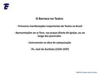 O Barroco no Teatro
- Primeiras manifestações importantes de Teatro no Brasil
- Apresentações ao ar livre, nas praças diante de igrejas, ou ao
longo das procissões
- instrumento na obra de catequização
- Pe. José de Anchieta (1534-1597)
CEFET-RJ Campus Maria da Graça
 