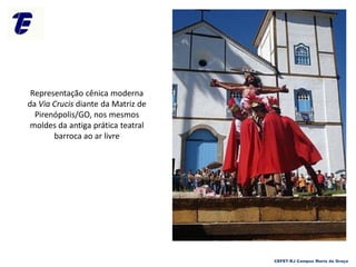 Representação cênica moderna
da Via Crucis diante da Matriz de
Pirenópolis/GO, nos mesmos
moldes da antiga prática teatral
barroca ao ar livre
CEFET-RJ Campus Maria da Graça
 