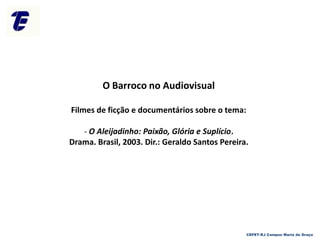 O Barroco no Audiovisual
Filmes de ficção e documentários sobre o tema:
- O Aleijadinho: Paixão, Glória e Suplício.
Drama. Brasil, 2003. Dir.: Geraldo Santos Pereira.
CEFET-RJ Campus Maria da Graça
 
