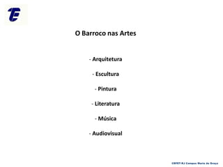 O Barroco nas Artes
- Arquitetura
- Escultura
- Pintura
- Literatura
- Música
- Audiovisual
CEFET-RJ Campus Maria da Graça
 