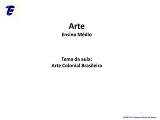 Arte
Ensino Médio
Tema da aula:
Arte Colonial Brasileira
CEFET-RJ Campus Maria da Graça
 