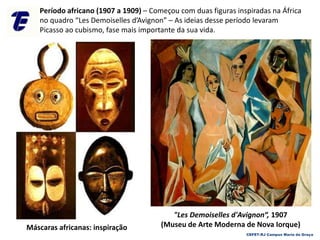 CEFET-RJ Campus Maria da Graça
Período africano (1907 a 1909) – Começou com duas figuras inspiradas na África
no quadro “Les Demoiselles d’Avignon” – As ideias desse período levaram
Picasso ao cubismo, fase mais importante da sua vida.
"Les Demoiselles d'Avignon“, 1907
(Museu de Arte Moderna de Nova Iorque)Máscaras africanas: inspiração
 