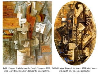 Pablo Picasso, O Violino («Jolie Eva»), Primavera 1912,
óleo sobre tela, 81x60 cm, Estugarda: Staatsgalerie.
Pablo Picasso, Souvenir du Havre, 1912, óleo sobre
tela, 92x65 cm, Colecção particular.
 