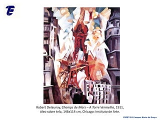 Robert Delaunay, Champs de Mars – A Torre Vermelha, 1911,
óleo sobre tela, 146x114 cm, Chicago: Instituto de Arte.
CEFET-RJ Campus Maria da Graça
 