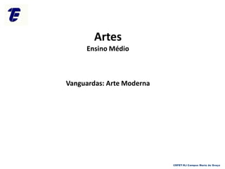Artes
Ensino Médio
Vanguardas: Arte Moderna
CEFET-RJ Campus Maria da Graça
 