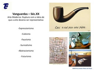 Vanguardas – Séc.XX
Arte Moderna: Ruptura com a ideia de
que a arte deveria ser representativa
-Expressionismo
-Cubismo
-Fauvismo
-Surrealismo
-Abstracionismo
-Futurismo
CEFET-RJ Campus Maria da Graça
 