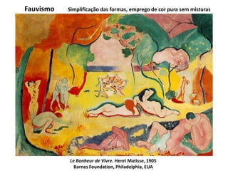 Fauvismo
Le Bonheur de Vivre. Henri Matisse, 1905
Barnes Foundation, Philadelphia, EUA
Simplificação das formas, emprego de cor pura sem misturas
 