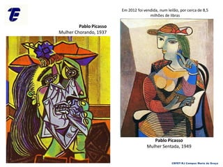 CEFET-RJ Campus Maria da Graça
Pablo Picasso
Mulher Sentada, 1949
Pablo Picasso
Mulher Chorando, 1937
Em 2012 foi vendida, num leilão, por cerca de 8,5
milhões de libras
 