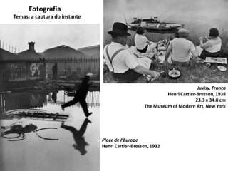 Fotografia
Temas: a captura do instante
Juvisy, França
Henri Cartier-Bresson, 1938
23.3 x 34.8 cm
The Museum of Modern Art, New York
Place de l’Europe
Henri Cartier-Bresson, 1932
 