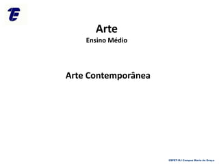 Arte
Ensino Médio
Arte Contemporânea
CEFET-RJ Campus Maria da Graça
 