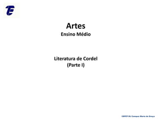 Artes
Ensino Médio
Literatura de Cordel
(Parte I)
CEFET-RJ Campus Maria da Graça
 