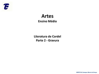 Artes
Ensino Médio
Literatura de Cordel
Parte 2 - Gravura
CEFET-RJ Campus Maria da Graça
 