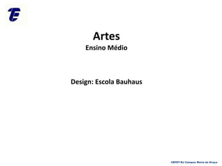 Artes
Ensino Médio
Design: Escola Bauhaus
CEFET-RJ Campus Maria da Graça
 