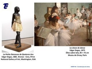 La classe de danse
Edgar Degas, 1875
Óleo sobre tela, 85 × 75 cm
Museu de Orsay, ParisLa Petite Danseuse de Quatorze Ans
Edgar Degas, 1881. Bronze - Cera, 97cm
National Gallery of Art, Washington, EUA
CEFET-RJ - Coordenação de Artes
 