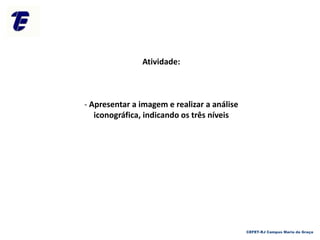 Atividade:
- Apresentar a imagem e realizar a análise
iconográfica, indicando os três níveis
CEFET-RJ Campus Maria da Graça
 