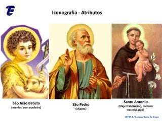São Pedro
(chaves)
São João Batista
(menino com cordeiro)
Santo Antonio
(traje franciscano, menino
no colo, pão)
Iconografia - Atributos
CEFET-RJ Campus Maria da Graça
 