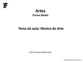 Artes
Ensino Médio
Prof. Luciano de Melo Dias
Tema da aula: Mostra de Arte
CEFET-RJ Campus Maria da Graça
 