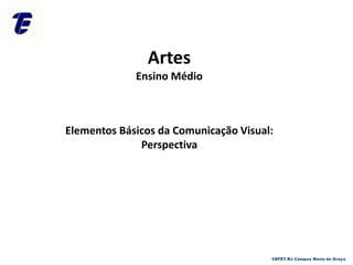 Artes
Ensino Médio
Elementos Básicos da Comunicação Visual:
Perspectiva
CEFET-RJ Campus Maria da Graça
 