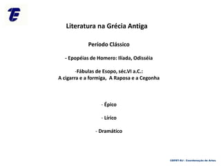 Literatura na Grécia Antiga
Período Clássico
- Epopéias de Homero: Ilíada, Odisséia
-Fábulas de Esopo, séc.VI a.C.:
A cigarra e a formiga, A Raposa e a Cegonha
- Épico
- Lírico
- Dramático
CEFET-RJ - Coordenação de Artes
 