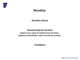 Narrativa
- Narrativa clássica
- Desconstrução da narrativa
(quebra com as regras de seqüência linear do tempo,
seqüências embaralhadas e ordem invertida dos quadros)
- Paradigmas
CEFET-RJ - Coordenação de Artes
 