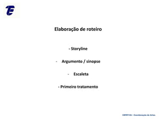 Elaboração de roteiro
- Storyline
- Argumento / sinopse
- Escaleta
- Primeiro tratamento
CEFET-RJ - Coordenação de Artes
 