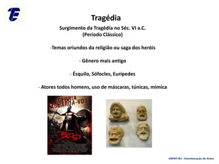 Surgimento da Tragédia no Séc. VI a.C.
(Período Clássico)
-Temas oriundos da religião ou saga dos heróis
- Gênero mais antigo
- Ésquilo, Sófocles, Eurípedes
- Atores todos homens, uso de máscaras, túnicas, mímica
Tragédia
CEFET-RJ - Coordenação de Artes
 
