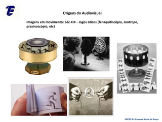 CEFET-RJ Campus Maria da Graça
Origens do Audiovisual
Imagens em movimento: Séc.XIX - Jogos óticos (fenaquitiscópio, zootropo,
praxinoscópio, etc)
 