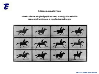 CEFET-RJ Campus Maria da Graça
Origens do Audiovisual
James Eadward Muybridge (1830-1904) – Fotografias exibidas
sequencialmente para o estudo do movimento
 