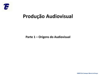 Produção Audiovisual
Parte 1 – Origens do Audiovisual
CEFET-RJ Campus Maria da Graça
 